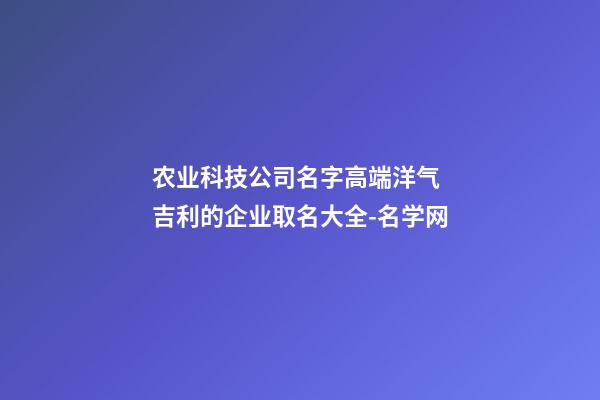 农业科技公司名字高端洋气 吉利的企业取名大全-名学网